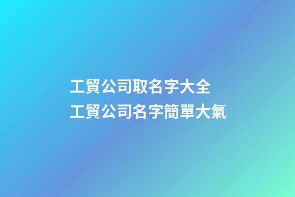 工貿公司取名字大全 工貿公司名字簡單大氣-第1張-公司起名-玄機派